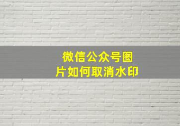 微信公众号图片如何取消水印