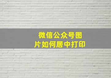 微信公众号图片如何居中打印