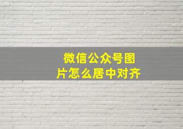 微信公众号图片怎么居中对齐