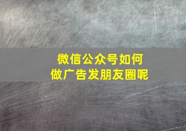 微信公众号如何做广告发朋友圈呢