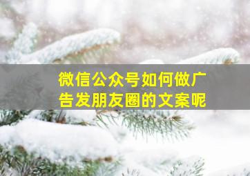 微信公众号如何做广告发朋友圈的文案呢