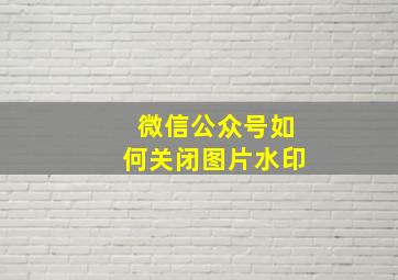 微信公众号如何关闭图片水印