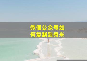 微信公众号如何复制到秀米