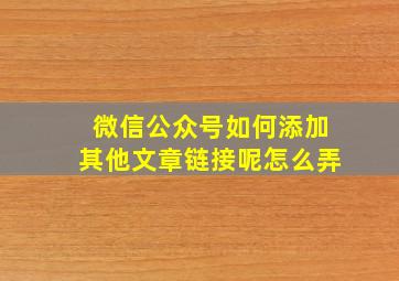 微信公众号如何添加其他文章链接呢怎么弄