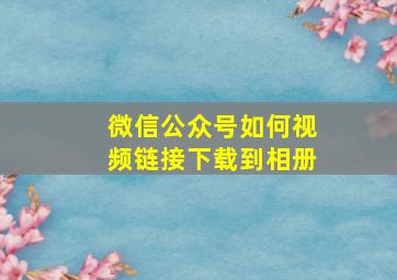 微信公众号如何视频链接下载到相册