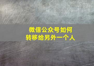 微信公众号如何转移给另外一个人