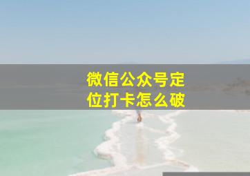 微信公众号定位打卡怎么破