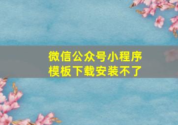 微信公众号小程序模板下载安装不了