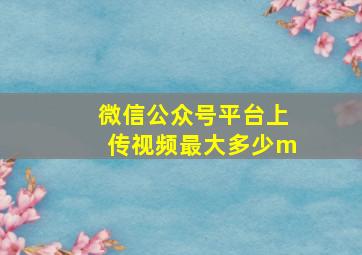 微信公众号平台上传视频最大多少m