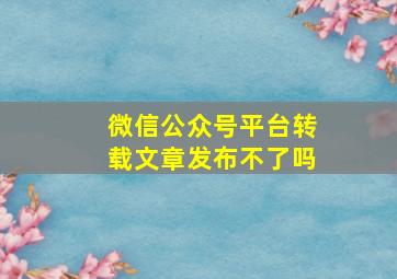 微信公众号平台转载文章发布不了吗