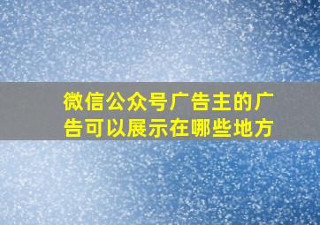 微信公众号广告主的广告可以展示在哪些地方