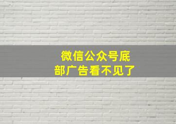 微信公众号底部广告看不见了