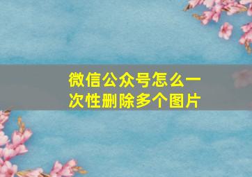 微信公众号怎么一次性删除多个图片