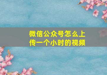 微信公众号怎么上传一个小时的视频