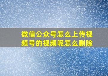 微信公众号怎么上传视频号的视频呢怎么删除