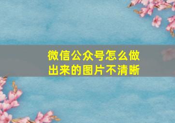 微信公众号怎么做出来的图片不清晰