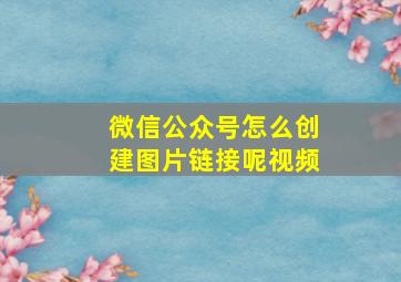 微信公众号怎么创建图片链接呢视频