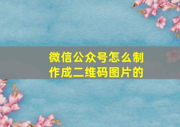 微信公众号怎么制作成二维码图片的