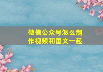 微信公众号怎么制作视频和图文一起