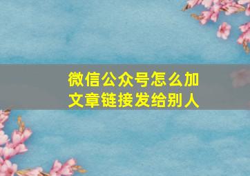 微信公众号怎么加文章链接发给别人