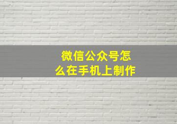 微信公众号怎么在手机上制作