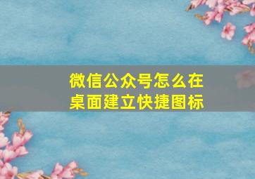 微信公众号怎么在桌面建立快捷图标