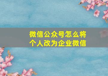 微信公众号怎么将个人改为企业微信