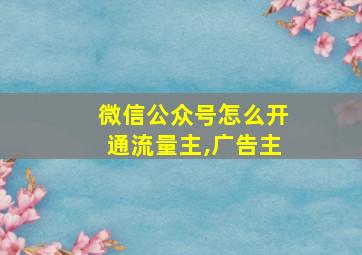 微信公众号怎么开通流量主,广告主