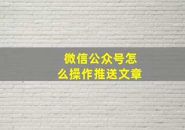 微信公众号怎么操作推送文章