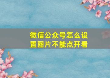 微信公众号怎么设置图片不能点开看