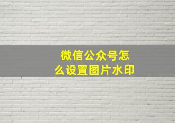 微信公众号怎么设置图片水印