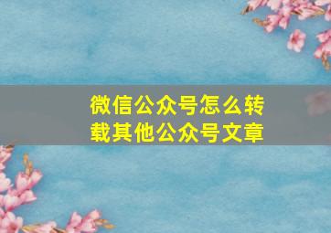 微信公众号怎么转载其他公众号文章