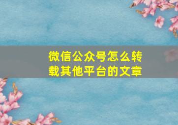 微信公众号怎么转载其他平台的文章