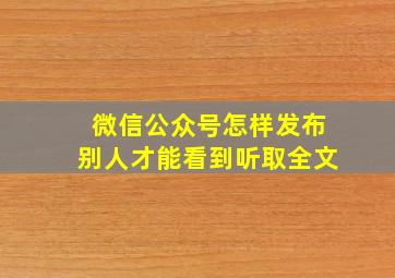 微信公众号怎样发布别人才能看到听取全文