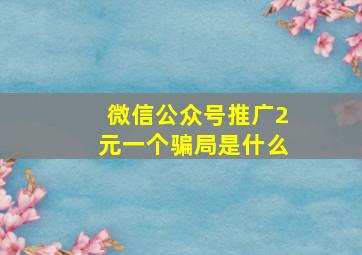 微信公众号推广2元一个骗局是什么