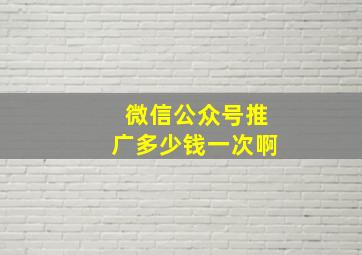 微信公众号推广多少钱一次啊