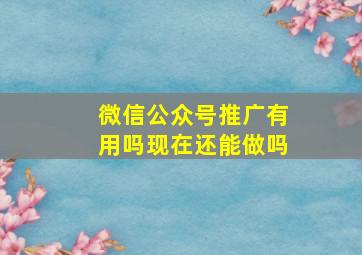 微信公众号推广有用吗现在还能做吗