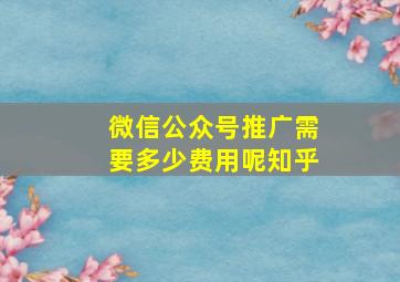 微信公众号推广需要多少费用呢知乎