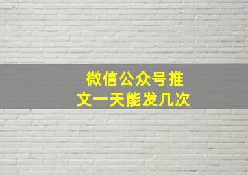 微信公众号推文一天能发几次