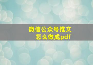 微信公众号推文怎么做成pdf