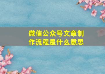 微信公众号文章制作流程是什么意思