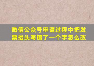 微信公众号申请过程中把发票抬头写错了一个字怎么改