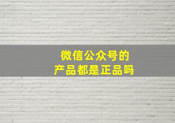 微信公众号的产品都是正品吗