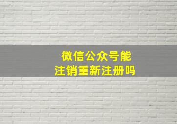 微信公众号能注销重新注册吗