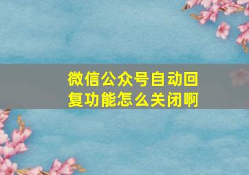 微信公众号自动回复功能怎么关闭啊