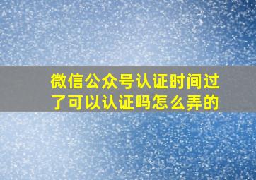 微信公众号认证时间过了可以认证吗怎么弄的