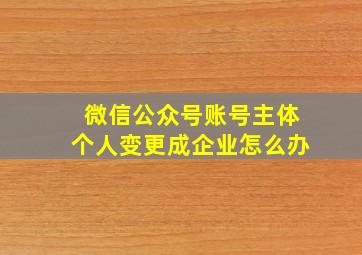 微信公众号账号主体个人变更成企业怎么办