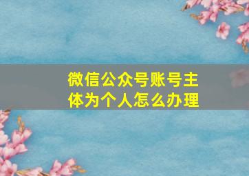 微信公众号账号主体为个人怎么办理