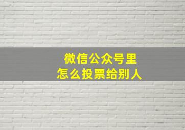 微信公众号里怎么投票给别人