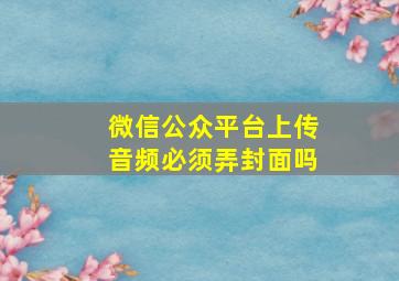 微信公众平台上传音频必须弄封面吗